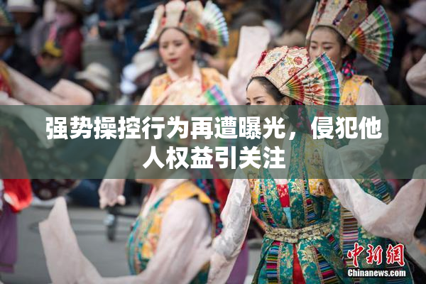 强势操控行为再遭曝光，侵犯他人权益引关注