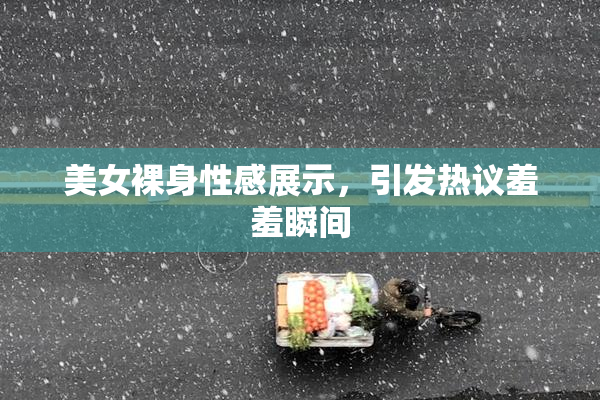 美女裸身性感展示，引发热议羞羞瞬间