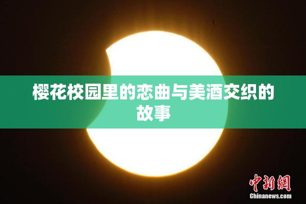 樱花校园里的恋曲与美酒交织的故事