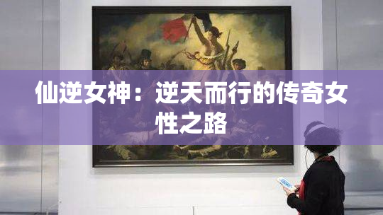 仙逆女神：逆天而行的传奇女性之路