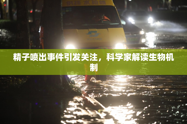 精子喷出事件引发关注，科学家解读生物机制
