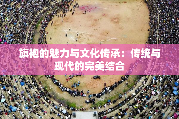 旗袍的魅力与文化传承：传统与现代的完美结合