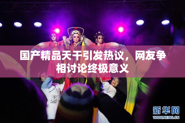 国产精品天干引发热议，网友争相讨论终极意义