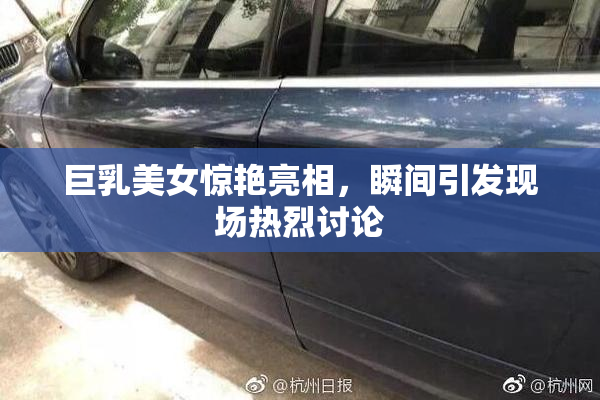 巨乳美女惊艳亮相，瞬间引发现场热烈讨论