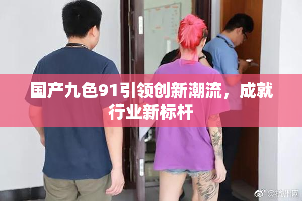 国产九色91引领创新潮流，成就行业新标杆