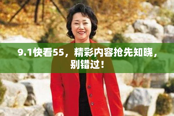 9.1快看55，精彩内容抢先知晓，别错过！