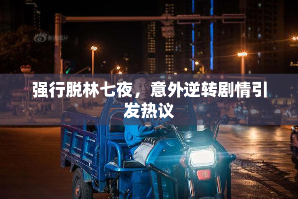 强行脱林七夜，意外逆转剧情引发热议