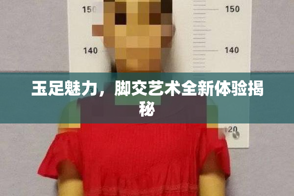 玉足魅力，脚交艺术全新体验揭秘