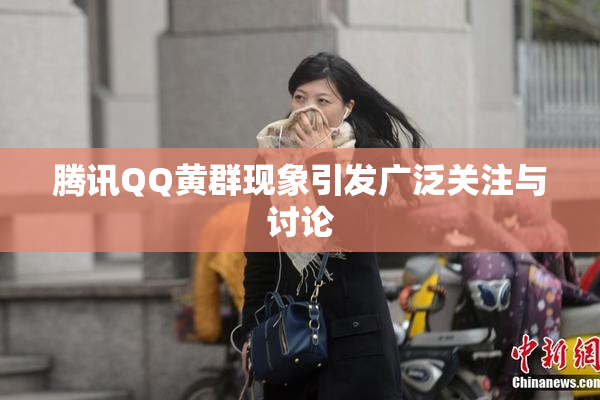 腾讯QQ黄群现象引发广泛关注与讨论