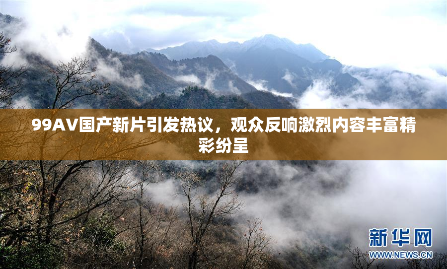 99AV国产新片引发热议，观众反响激烈内容丰富精彩纷呈
