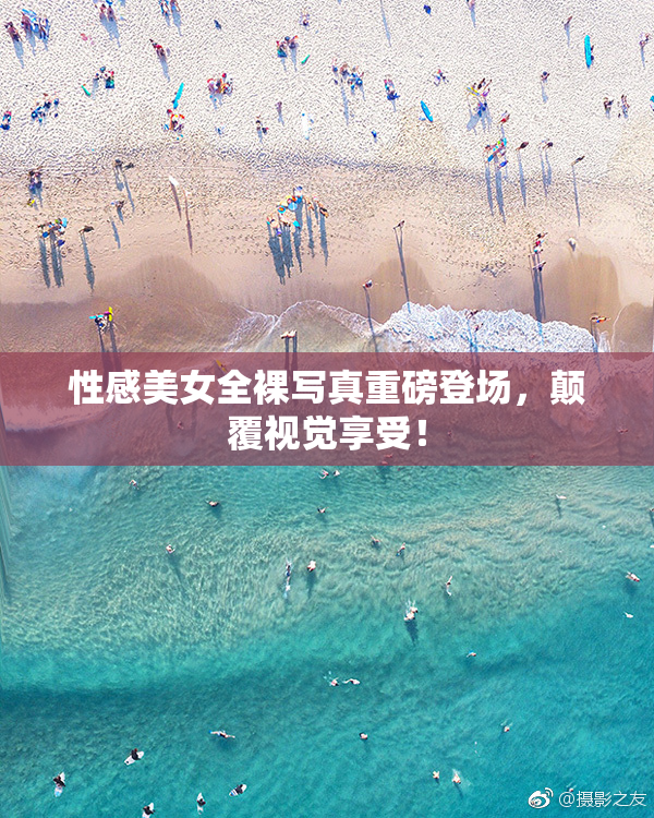 性感美女全裸写真重磅登场，颠覆视觉享受！