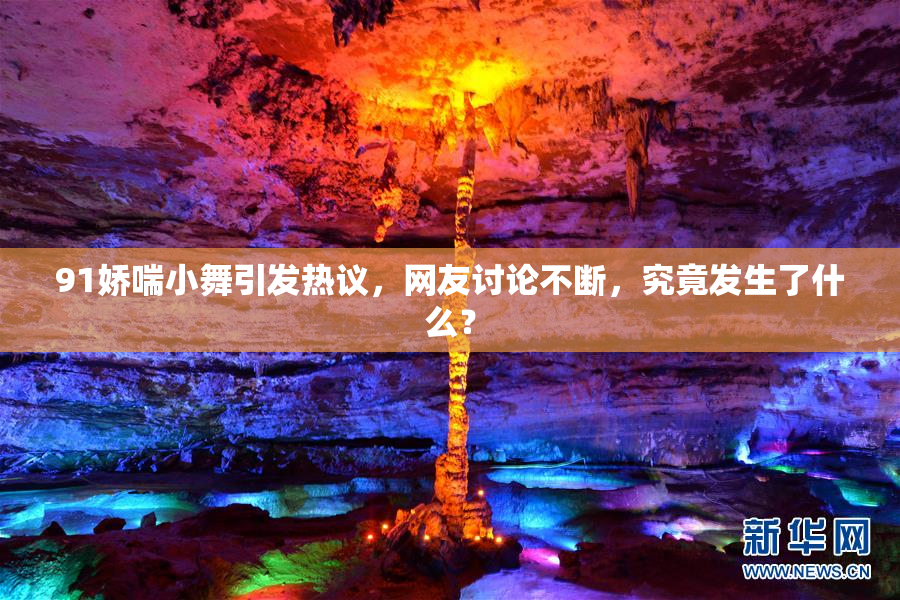 91娇喘小舞引发热议，网友讨论不断，究竟发生了什么？