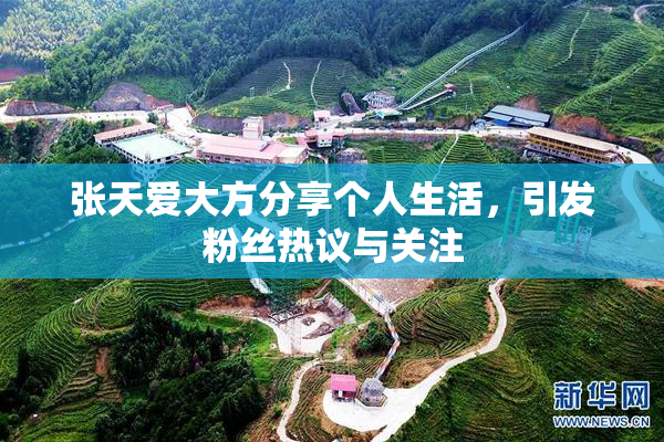 张天爱大方分享个人生活，引发粉丝热议与关注