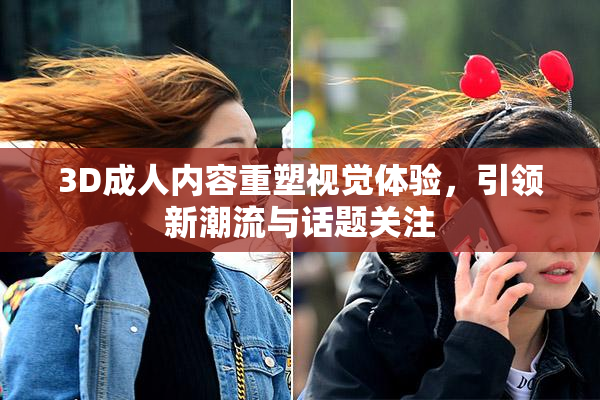 3D成人内容重塑视觉体验，引领新潮流与话题关注