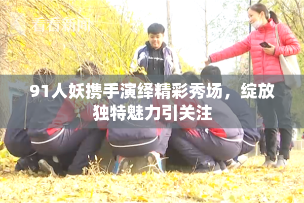 91人妖携手演绎精彩秀场，绽放独特魅力引关注