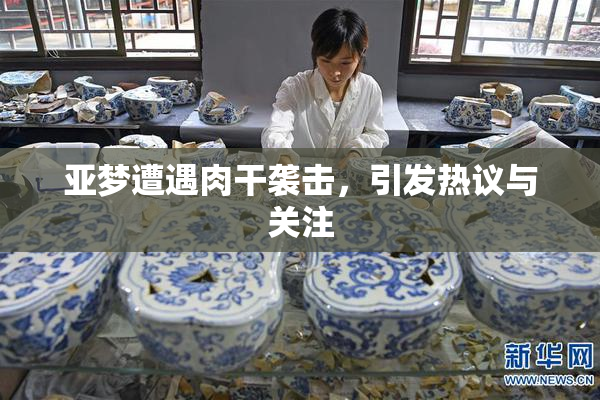 亚梦遭遇肉干袭击，引发热议与关注