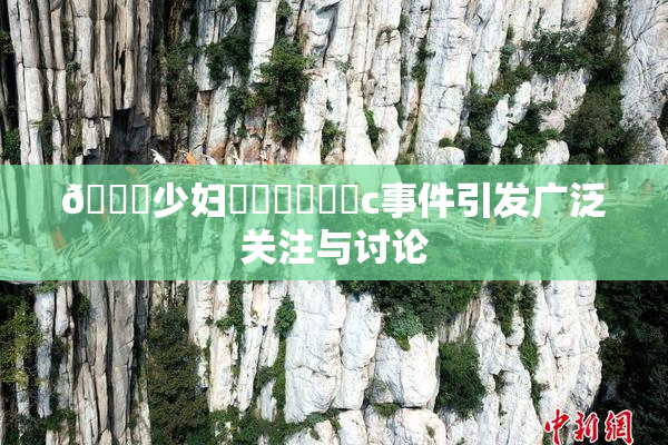 🔞少妇❌‌❌‌❌‌c事件引发广泛关注与讨论