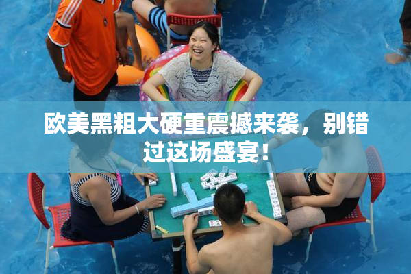 欧美黑粗大硬重震撼来袭，别错过这场盛宴！
