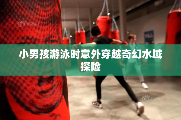 小男孩游泳时意外穿越奇幻水域探险