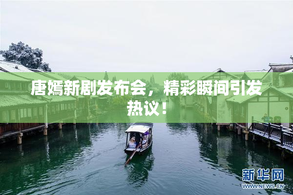 唐嫣新剧发布会，精彩瞬间引发热议！