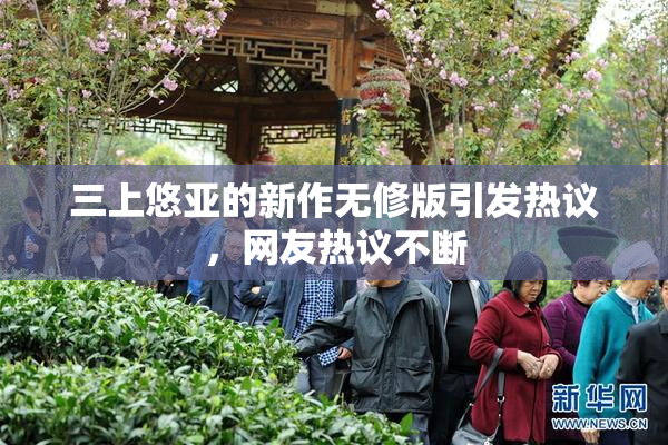 三上悠亚的新作无修版引发热议，网友热议不断