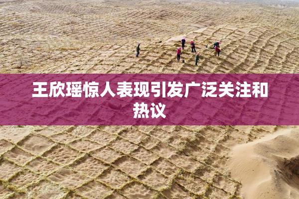 王欣瑶惊人表现引发广泛关注和热议