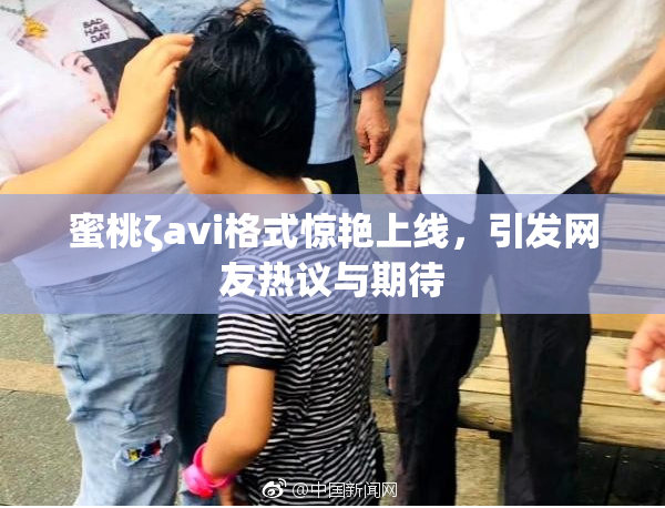 蜜桃ζavi格式惊艳上线，引发网友热议与期待