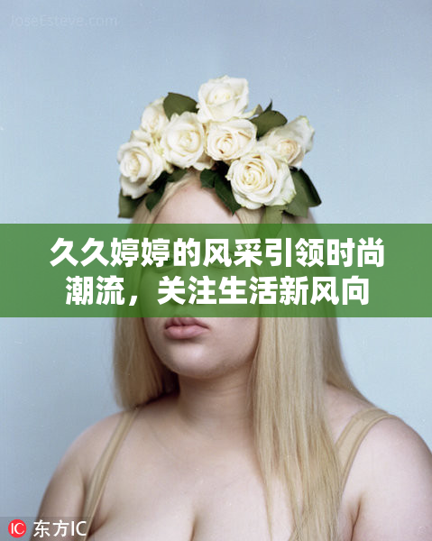 久久婷婷的风采引领时尚潮流，关注生活新风向