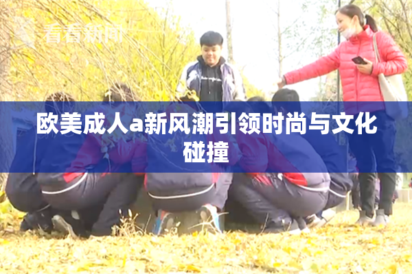 欧美成人a新风潮引领时尚与文化碰撞