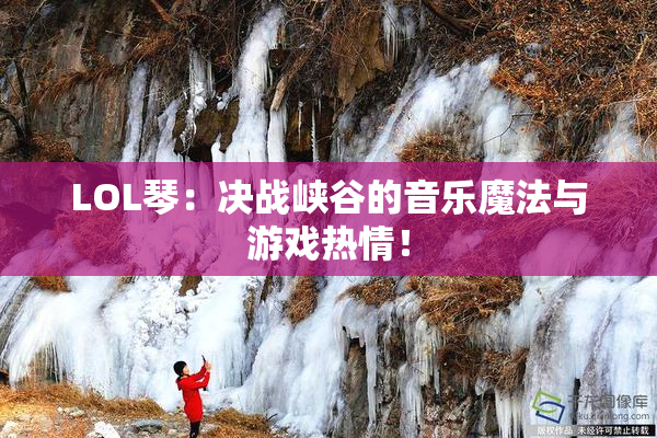 LOL琴：决战峡谷的音乐魔法与游戏热情！