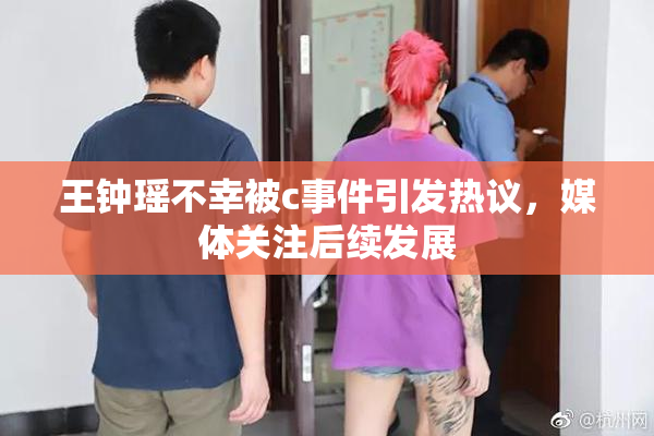 王钟瑶不幸被c事件引发热议，媒体关注后续发展