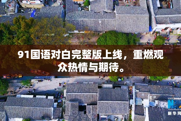 91国语对白完整版上线，重燃观众热情与期待。