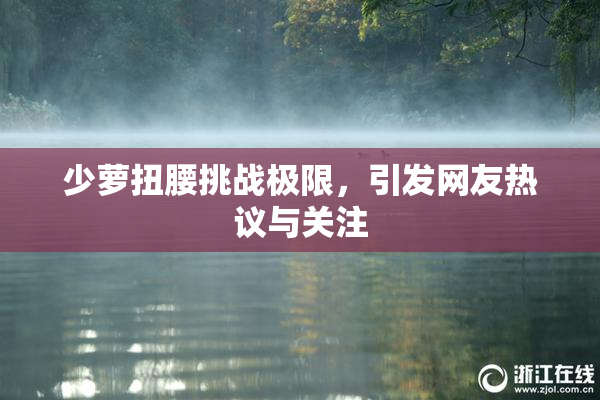 少萝扭腰挑战极限，引发网友热议与关注