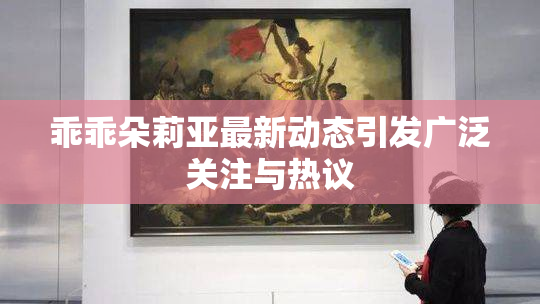乖乖朵莉亚最新动态引发广泛关注与热议
