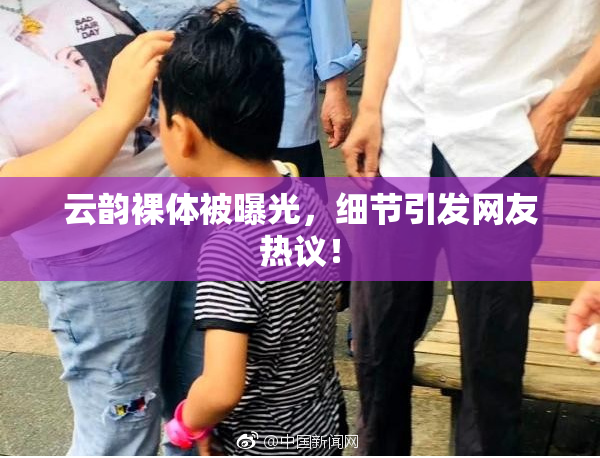 云韵裸体被曝光，细节引发网友热议！