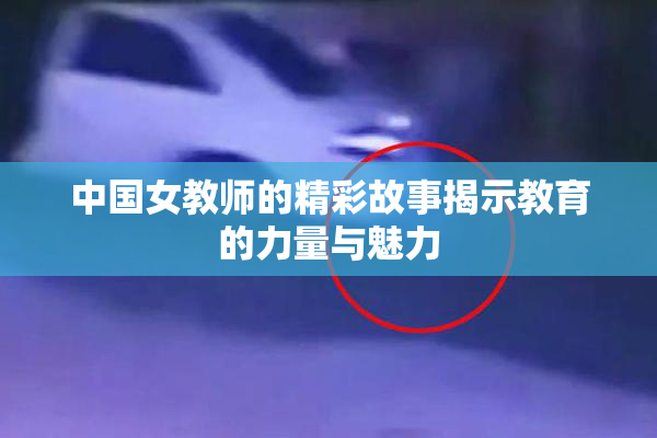 中国女教师的精彩故事揭示教育的力量与魅力