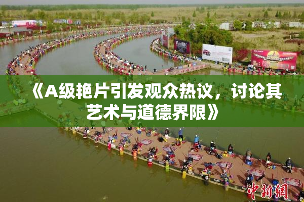 《A级艳片引发观众热议，讨论其艺术与道德界限》