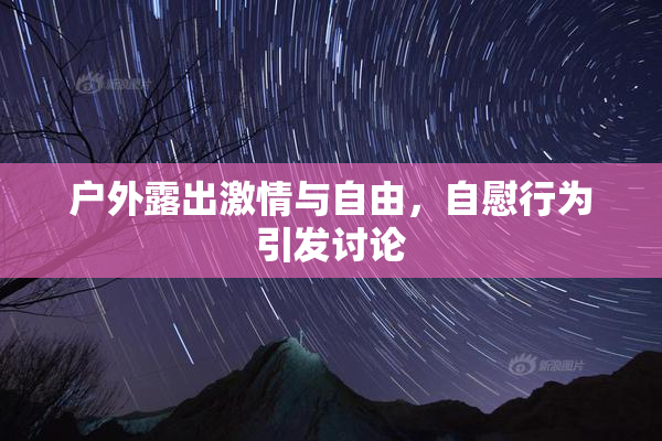 户外露出激情与自由，自慰行为引发讨论