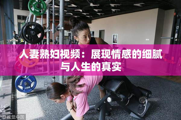 人妻熟妇视频：展现情感的细腻与人生的真实