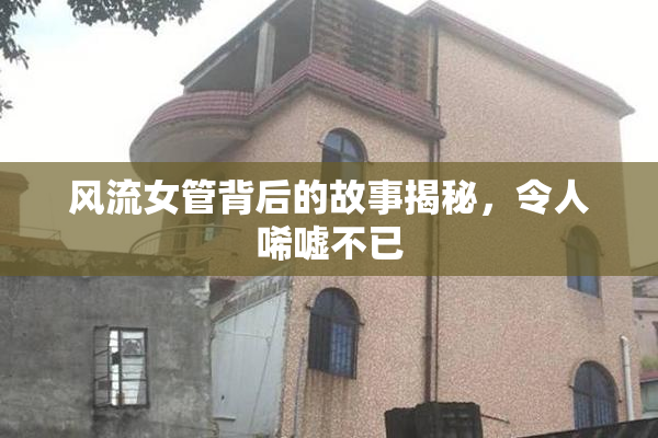 风流女管背后的故事揭秘，令人唏嘘不已