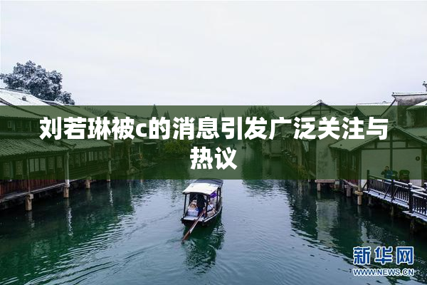 刘若琳被c的消息引发广泛关注与热议