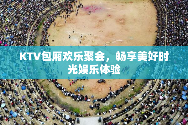 KTV包厢欢乐聚会，畅享美好时光娱乐体验