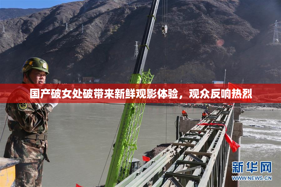 国产破女处破带来新鲜观影体验，观众反响热烈