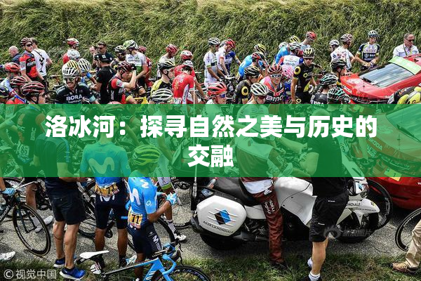洛冰河：探寻自然之美与历史的交融