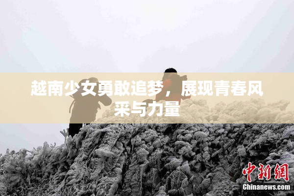 越南少女勇敢追梦，展现青春风采与力量