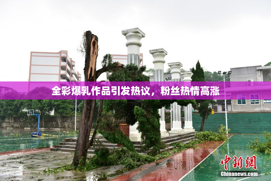 全彩爆乳作品引发热议，粉丝热情高涨