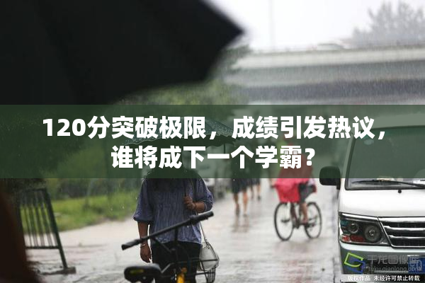 120分突破极限，成绩引发热议，谁将成下一个学霸？