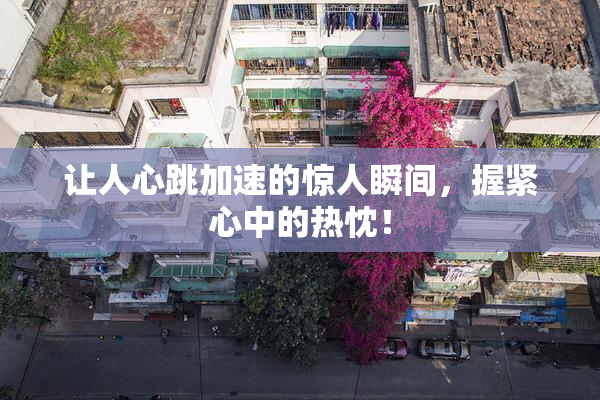 让人心跳加速的惊人瞬间，握紧心中的热忱！
