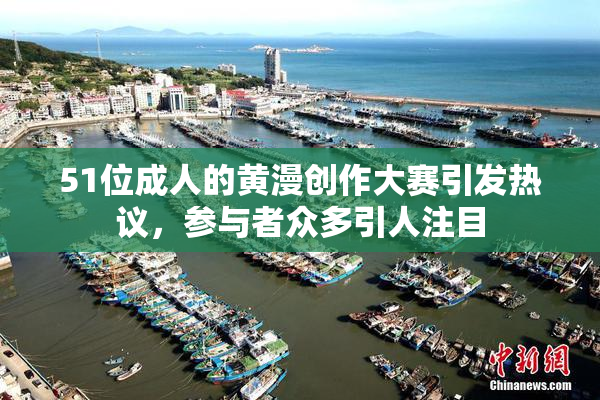 51位成人的黄漫创作大赛引发热议，参与者众多引人注目