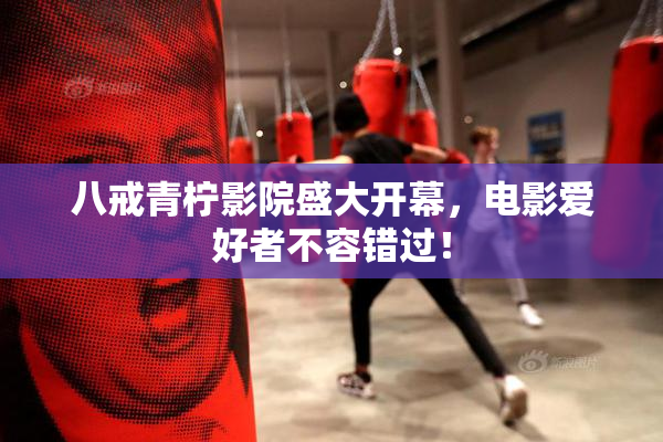 八戒青柠影院盛大开幕，电影爱好者不容错过！